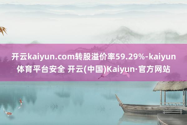 开云kaiyun.com转股溢价率59.29%-kaiyun体育平台安全 开云(中国)Kaiyun·官方网站