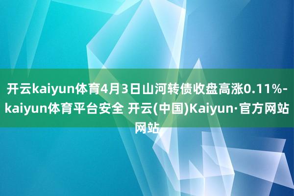 开云kaiyun体育4月3日山河转债收盘高涨0.11%-kaiyun体育平台安全 开云(中国)Kaiyun·官方网站