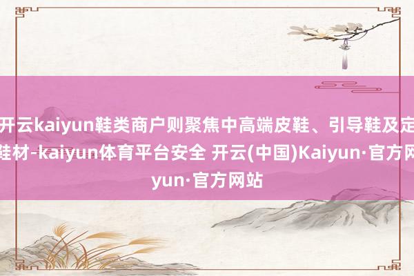 开云kaiyun鞋类商户则聚焦中高端皮鞋、引导鞋及定制鞋材-kaiyun体育平台安全 开云(中国)Kaiyun·官方网站