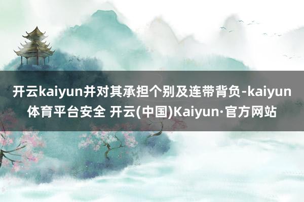 开云kaiyun并对其承担个别及连带背负-kaiyun体育平台安全 开云(中国)Kaiyun·官方网站