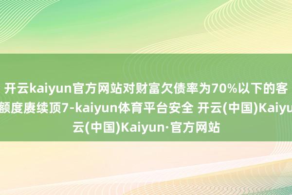 开云kaiyun官方网站对财富欠债率为70%以下的客户展望担保额度赓续顶7-kaiyun体育平台安全 开云(中国)Kaiyun·官方网站