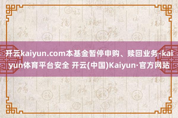 开云kaiyun.com本基金暂停申购、赎回业务-kaiyun体育平台安全 开云(中国)Kaiyun·官方网站