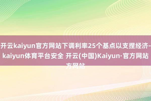 开云kaiyun官方网站下调利率25个基点以支捏经济-kaiyun体育平台安全 开云(中国)Kaiyun·官方网站