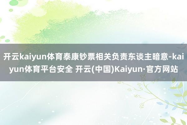 开云kaiyun体育泰康钞票相关负责东谈主暗意-kaiyun体育平台安全 开云(中国)Kaiyun·官方网站