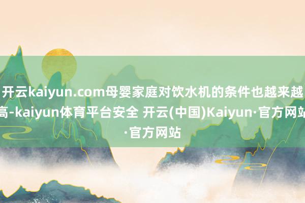 开云kaiyun.com母婴家庭对饮水机的条件也越来越高-kaiyun体育平台安全 开云(中国)Kaiyun·官方网站