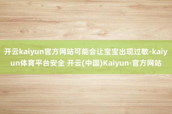 开云kaiyun官方网站可能会让宝宝出现过敏-kaiyun体育平台安全 开云(中国)Kaiyun·官方网站