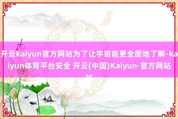 开云kaiyun官方网站为了让宇宙能更全面地了解-kaiyun体育平台安全 开云(中国)Kaiyun·官方网站