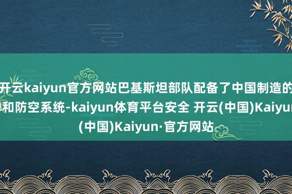 开云kaiyun官方网站巴基斯坦部队配备了中国制造的超视距导弹和防空系统-kaiyun体育平台安全 开云(中国)Kaiyun·官方网站
