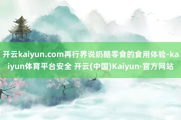 开云kaiyun.com再行界说奶酪零食的食用体验-kaiyun体育平台安全 开云(中国)Kaiyun·官方网站