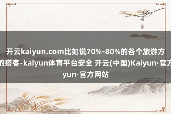 开云kaiyun.com比如说70%-80%的各个旅游方针地的搭客-kaiyun体育平台安全 开云(中国)Kaiyun·官方网站