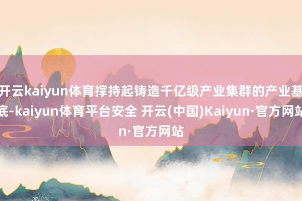 开云kaiyun体育撑持起铸造千亿级产业集群的产业基底-kaiyun体育平台安全 开云(中国)Kaiyun·官方网站
