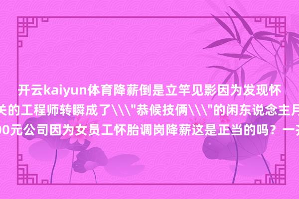开云kaiyun体育降薪倒是立竿见影因为发现怀胎这个参与技俩攻关的工程师转瞬成了\