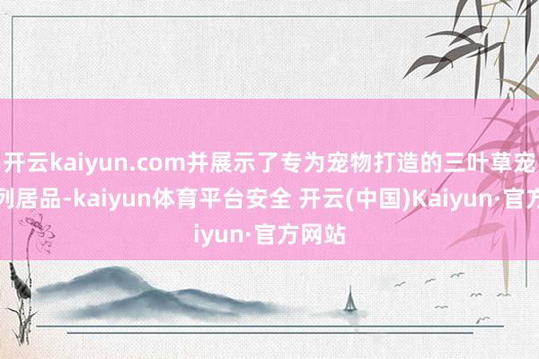开云kaiyun.com并展示了专为宠物打造的三叶草宠物系列居品-kaiyun体育平台安全 开云(中国)Kaiyun·官方网站