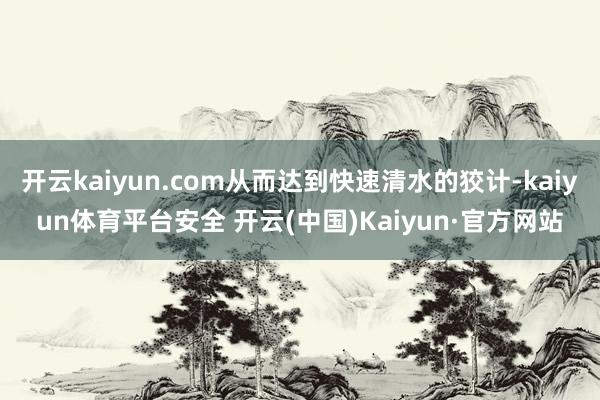 开云kaiyun.com从而达到快速清水的狡计-kaiyun体育平台安全 开云(中国)Kaiyun·官方网站