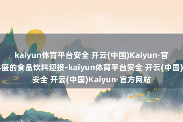kaiyun体育平台安全 开云(中国)Kaiyun·官方网站即便莫得丰盛的食品饮料迎接-kaiyun体育平台安全 开云(中国)Kaiyun·官方网站