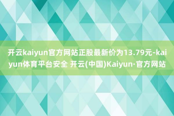 开云kaiyun官方网站正股最新价为13.79元-kaiyun体育平台安全 开云(中国)Kaiyun·官方网站