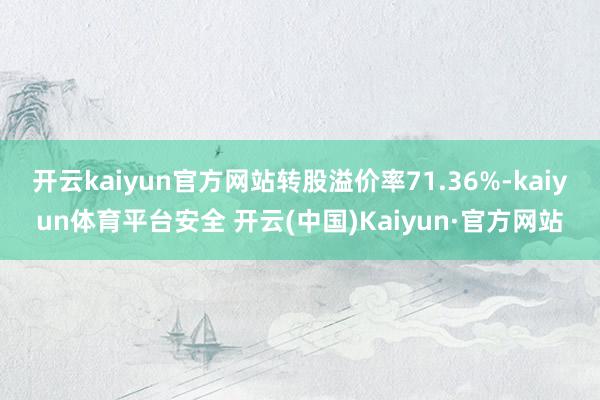 开云kaiyun官方网站转股溢价率71.36%-kaiyun体育平台安全 开云(中国)Kaiyun·官方网站
