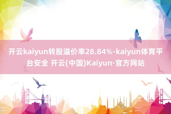 开云kaiyun转股溢价率28.84%-kaiyun体育平台安全 开云(中国)Kaiyun·官方网站