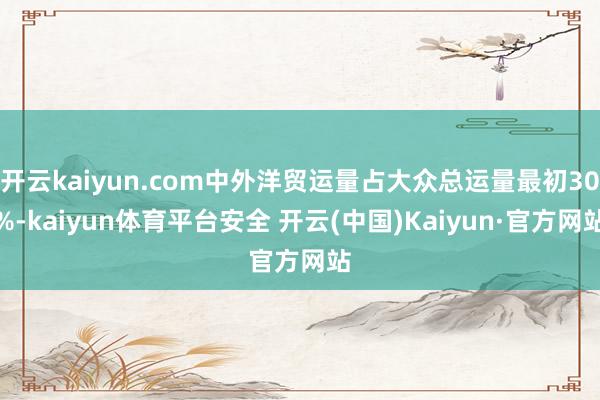开云kaiyun.com中外洋贸运量占大众总运量最初30%-kaiyun体育平台安全 开云(中国)Kaiyun·官方网站