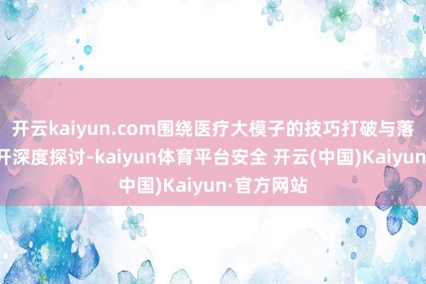 开云kaiyun.com围绕医疗大模子的技巧打破与落地旅途张开深度探讨-kaiyun体育平台安全 开云(中国)Kaiyun·官方网站
