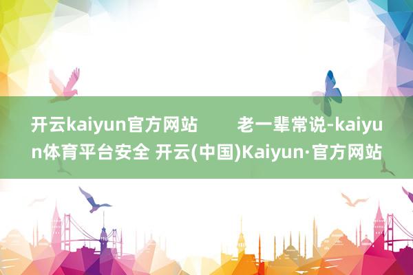 开云kaiyun官方网站        老一辈常说-kaiyun体育平台安全 开云(中国)Kaiyun·官方网站