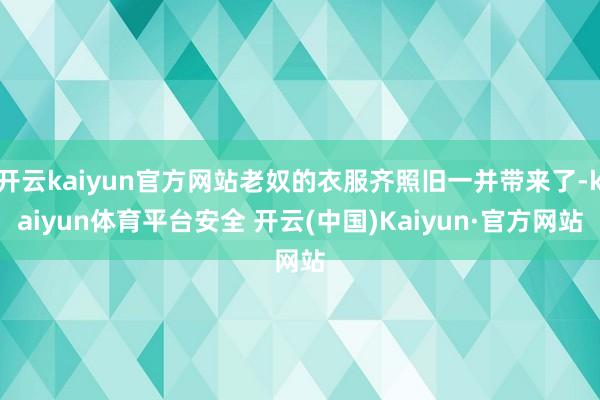 开云kaiyun官方网站老奴的衣服齐照旧一并带来了-kaiyun体育平台安全 开云(中国)Kaiyun·官方网站