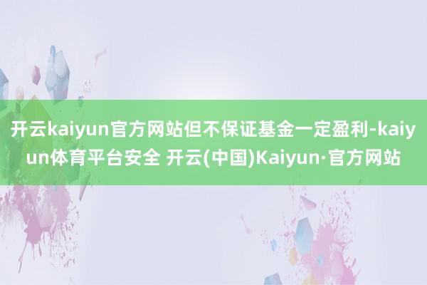 开云kaiyun官方网站但不保证基金一定盈利-kaiyun体育平台安全 开云(中国)Kaiyun·官方网站