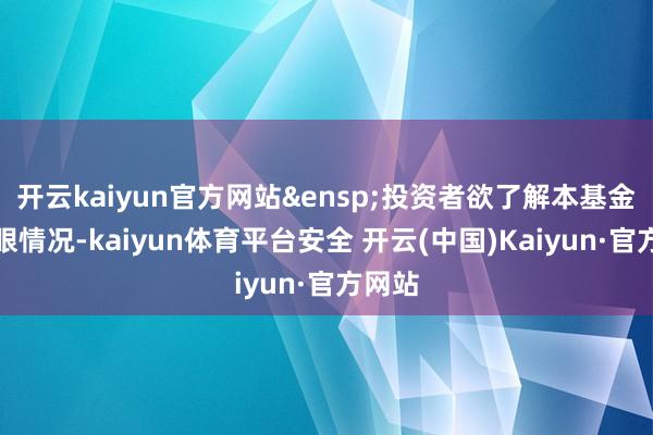 开云kaiyun官方网站&ensp;投资者欲了解本基金的刺眼情况-kaiyun体育平台安全 开云(中国)Kaiyun·官方网站