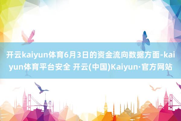 开云kaiyun体育6月3日的资金流向数据方面-kaiyun体育平台安全 开云(中国)Kaiyun·官方网站