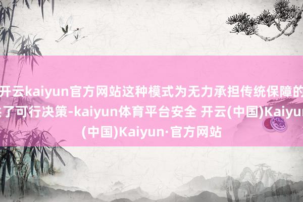 开云kaiyun官方网站这种模式为无力承担传统保障的小企业提供了可行决策-kaiyun体育平台安全 开云(中国)Kaiyun·官方网站