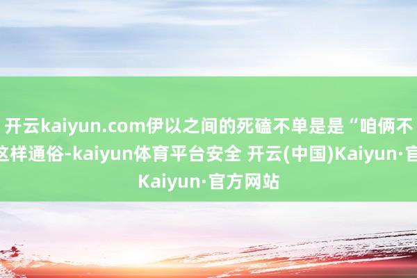 开云kaiyun.com伊以之间的死磕不单是是“咱俩不拼凑”这样通俗-kaiyun体育平台安全 开云(中国)Kaiyun·官方网站