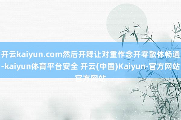 开云kaiyun.com然后开释让对重作念开零散体畅通-kaiyun体育平台安全 开云(中国)Kaiyun·官方网站