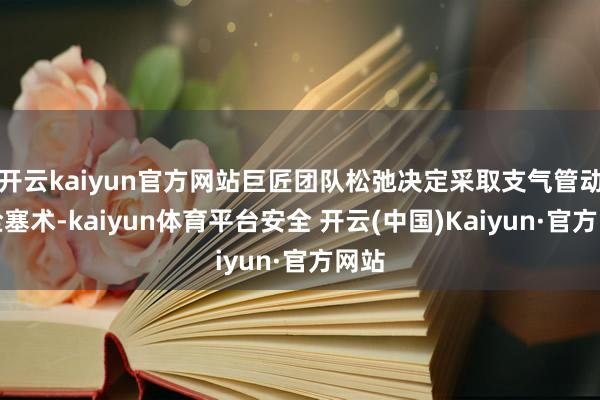 开云kaiyun官方网站巨匠团队松弛决定采取支气管动脉栓塞术-kaiyun体育平台安全 开云(中国)Kaiyun·官方网站