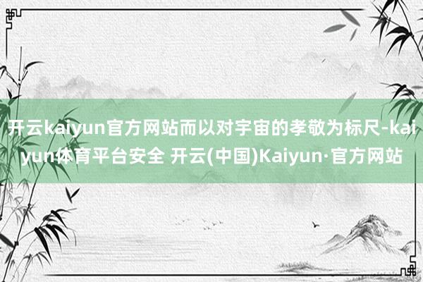 开云kaiyun官方网站而以对宇宙的孝敬为标尺-kaiyun体育平台安全 开云(中国)Kaiyun·官方网站