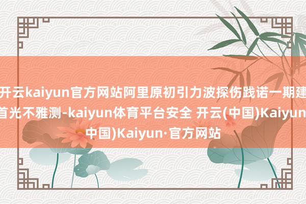 开云kaiyun官方网站阿里原初引力波探伤践诺一期建成并竣事首光不雅测-kaiyun体育平台安全 开云(中国)Kaiyun·官方网站