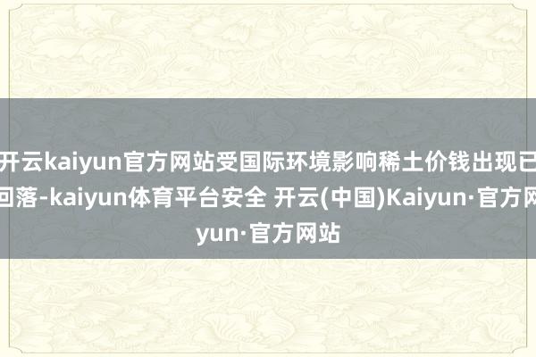 开云kaiyun官方网站受国际环境影响稀土价钱出现已而回落-kaiyun体育平台安全 开云(中国)Kaiyun·官方网站