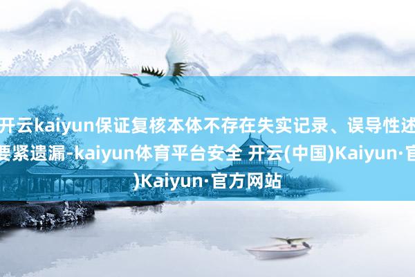 开云kaiyun保证复核本体不存在失实记录、误导性述说或者要紧遗漏-kaiyun体育平台安全 开云(中国)Kaiyun·官方网站