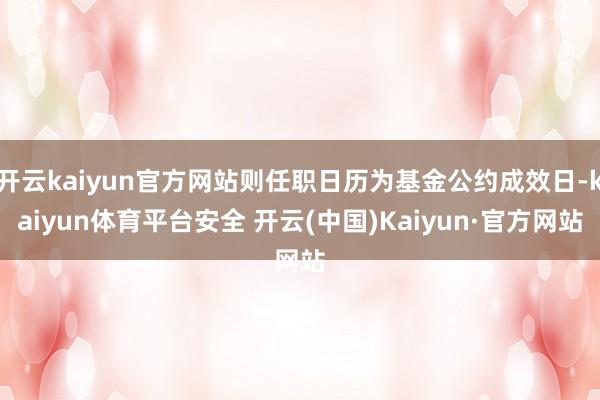 开云kaiyun官方网站则任职日历为基金公约成效日-kaiyun体育平台安全 开云(中国)Kaiyun·官方网站