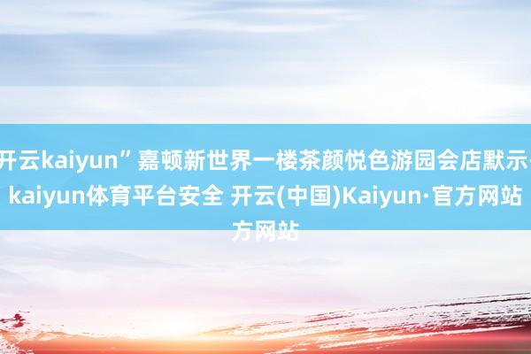 开云kaiyun”嘉顿新世界一楼茶颜悦色游园会店默示-kaiyun体育平台安全 开云(中国)Kaiyun·官方网站