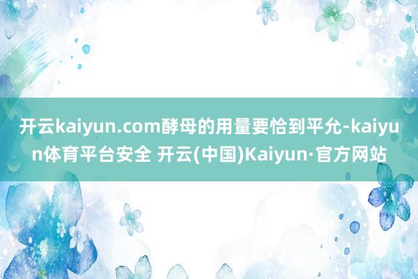 开云kaiyun.com酵母的用量要恰到平允-kaiyun体育平台安全 开云(中国)Kaiyun·官方网站