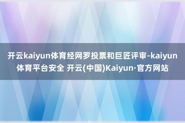 开云kaiyun体育经网罗投票和巨匠评审-kaiyun体育平台安全 开云(中国)Kaiyun·官方网站