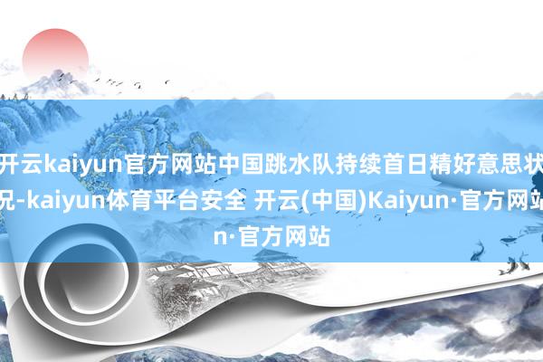 开云kaiyun官方网站中国跳水队持续首日精好意思状况-kaiyun体育平台安全 开云(中国)Kaiyun·官方网站