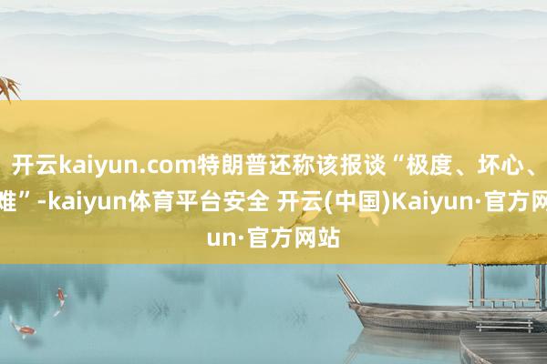 开云kaiyun.com特朗普还称该报谈“极度、坏心、责难”-kaiyun体育平台安全 开云(中国)Kaiyun·官方网站