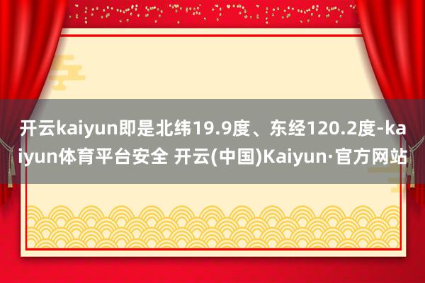 开云kaiyun即是北纬19.9度、东经120.2度-kaiyun体育平台安全 开云(中国)Kaiyun·官方网站