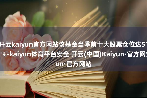 开云kaiyun官方网站该基金当季前十大股票仓位达51.1%-kaiyun体育平台安全 开云(中国)Kaiyun·官方网站