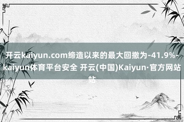 开云kaiyun.com缔造以来的最大回撤为-41.9%-kaiyun体育平台安全 开云(中国)Kaiyun·官方网站
