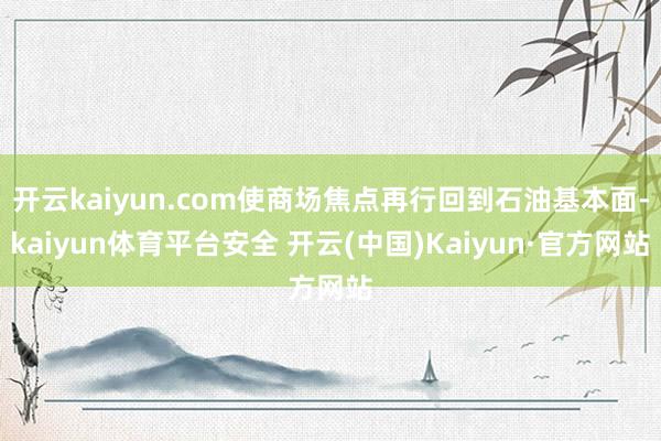 开云kaiyun.com使商场焦点再行回到石油基本面-kaiyun体育平台安全 开云(中国)Kaiyun·官方网站