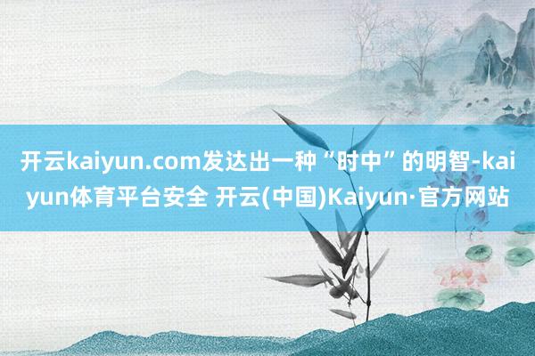 开云kaiyun.com发达出一种“时中”的明智-kaiyun体育平台安全 开云(中国)Kaiyun·官方网站