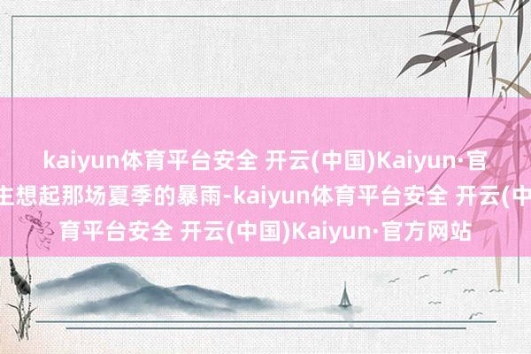 kaiyun体育平台安全 开云(中国)Kaiyun·官方网站不禁让东说念主想起那场夏季的暴雨-kaiyun体育平台安全 开云(中国)Kaiyun·官方网站