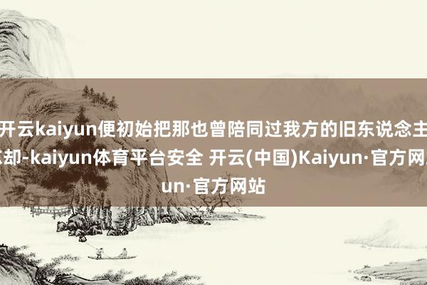 开云kaiyun便初始把那也曾陪同过我方的旧东说念主忘却-kaiyun体育平台安全 开云(中国)Kaiyun·官方网站